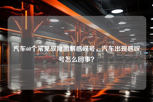 汽车60个常见故障图解感叹号，汽车出现感叹号怎么回事？