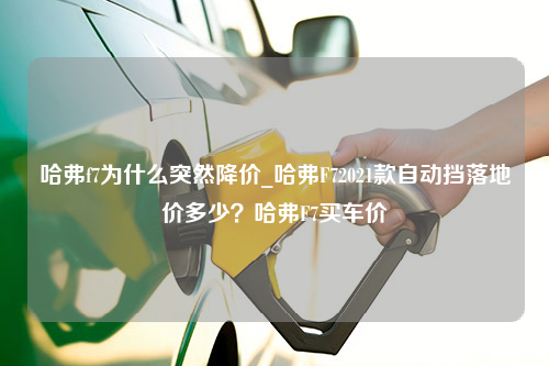 哈弗f7为什么突然降价_哈弗F72021款自动挡落地价多少？哈弗F7买车价