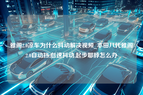 雅阁2.0凉车为什么抖动解决视频_本田八代雅阁2.0自动挡,怠速抖动,起步耶脖怎么办