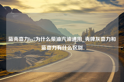 蓝壳喜力hx7为什么柴油汽油通用_壳牌灰喜力和蓝喜力有什么区别