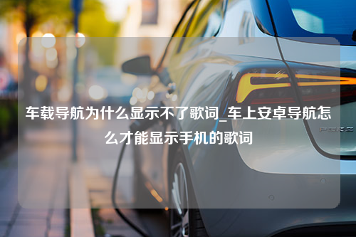 车载导航为什么显示不了歌词_车上安卓导航怎么才能显示手机的歌词