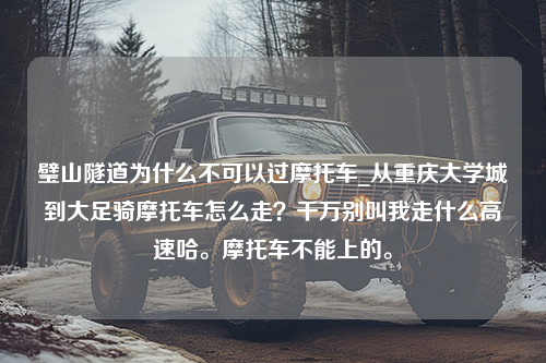 璧山隧道为什么不可以过摩托车_从重庆大学城到大足骑摩托车怎么走？千万别叫我走什么高速哈。摩托车不能上的。