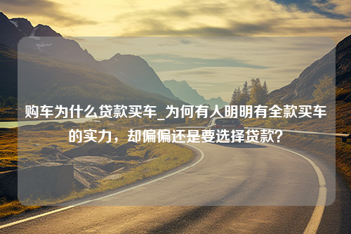 购车为什么贷款买车_为何有人明明有全款买车的实力，却偏偏还是要选择贷款？