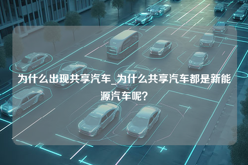 为什么出现共享汽车_为什么共享汽车都是新能源汽车呢？