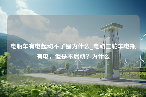 电瓶车有电起动不了是为什么_电动三轮车电瓶有电，但是不启动？为什么