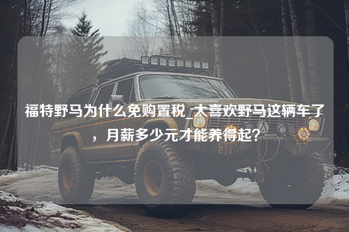 福特野马为什么免购置税_太喜欢野马这辆车了，月薪多少元才能养得起？