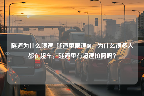 隧道为什么限速_隧道里限速80，为什么很多人都在超车，隧道里有超速拍照吗？