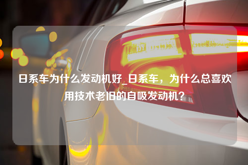 日系车为什么发动机好_日系车，为什么总喜欢用技术老旧的自吸发动机？