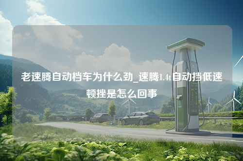 老速腾自动档车为什么劲_速腾1.4t自动挡低速顿挫是怎么回事