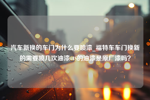 汽车新换的车门为什么要喷漆_福特车车门换新的需要喷几次油漆-4S的油漆是原厂漆吗？