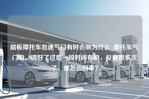 踏板摩托车怠速气门有时会响为什么_摩托车气门响，调好了过后一段时间有响，反复很多次了，是怎么回事？