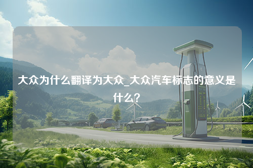 大众为什么翻译为大众_大众汽车标志的意义是什么？