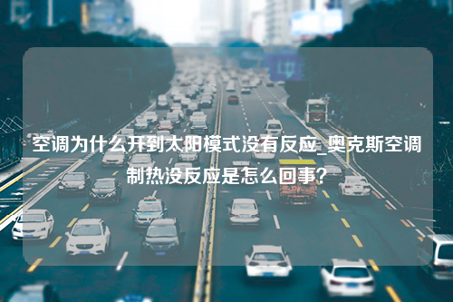 空调为什么开到太阳模式没有反应_奥克斯空调制热没反应是怎么回事？