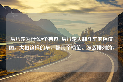 后八轮为什么9个档位_后八轮大翻斗车的档位图。大概这样的车。都几个档位。怎么排列的。