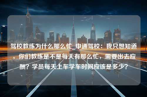 驾校教练为什么那么忙_申通驾校：我只想知道，你们教练是不是每天有那么忙，需要出去应酬？学员每天上车学车时间应该是多少？