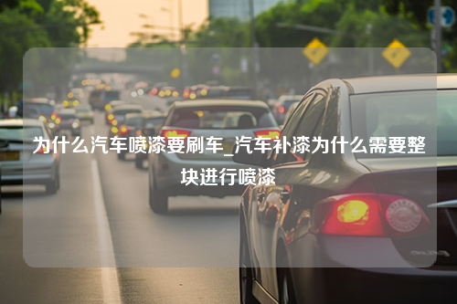 为什么汽车喷漆要刷车_汽车补漆为什么需要整块进行喷漆