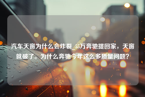 汽车天窗为什么会炸裂_55万奔驰提回家，天窗就破了。为什么奔驰今年这么多质量问题？