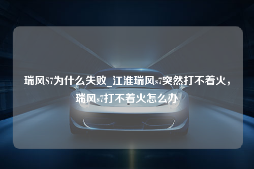 瑞风S7为什么失败_江淮瑞风s7突然打不着火，瑞风s7打不着火怎么办