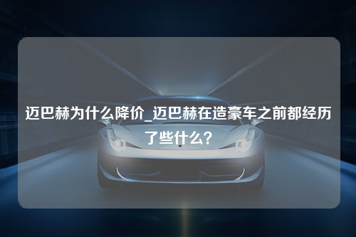 迈巴赫为什么降价_迈巴赫在造豪车之前都经历了些什么？