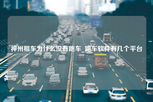 神州租车为什么没有跑车_跑车软件有几个平台