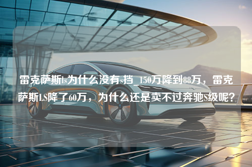 雷克萨斯ls为什么没有s挡_150万降到88万，雷克萨斯LS降了60万，为什么还是卖不过奔驰S级呢？