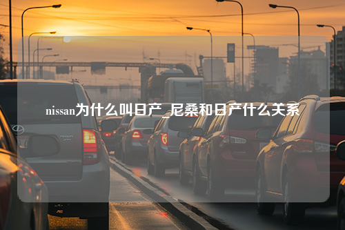 nissan为什么叫日产_尼桑和日产什么关系