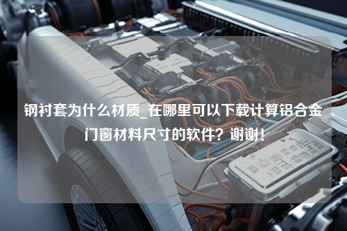 钢衬套为什么材质_在哪里可以下载计算铝合金门窗材料尺寸的软件？谢谢！