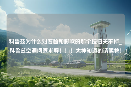 科鲁兹为什么对着脸和脚吹的那个按钮关不掉_科鲁兹空调问题求解！！！大神知道的请赐教！