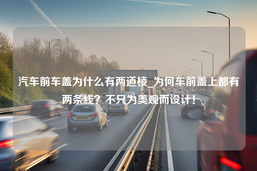 汽车前车盖为什么有两道棱_为何车前盖上都有两条线？不只为美观而设计！