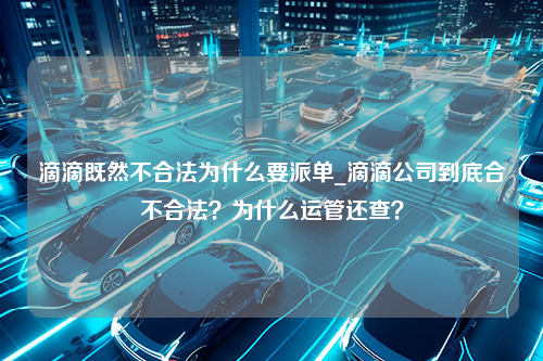 滴滴既然不合法为什么要派单_滴滴公司到底合不合法？为什么运管还查？