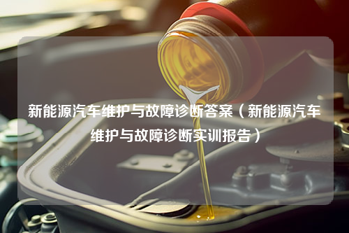 新能源汽车维护与故障诊断答案（新能源汽车维护与故障诊断实训报告）