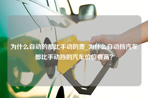 为什么自动的都比手动的贵_为什么自动挡汽车都比手动挡的汽车价位要高？