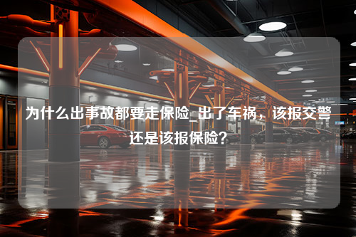 为什么出事故都要走保险_出了车祸，该报交警还是该报保险？