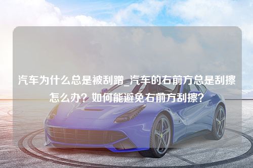 汽车为什么总是被刮蹭_汽车的右前方总是刮擦怎么办？如何能避免右前方刮擦？