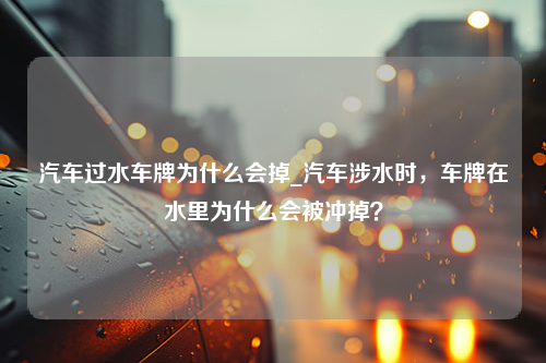 汽车过水车牌为什么会掉_汽车涉水时，车牌在水里为什么会被冲掉？