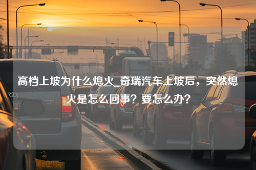 高档上坡为什么熄火_奇瑞汽车上坡后，突然熄火是怎么回事？要怎么办？