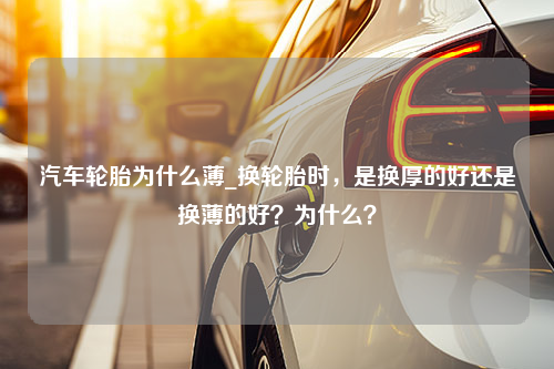 汽车轮胎为什么薄_换轮胎时，是换厚的好还是换薄的好？为什么？