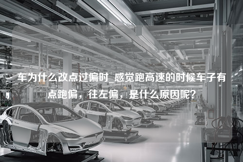 车为什么改点过偏时_感觉跑高速的时候车子有点跑偏，往左偏，是什么原因呢？