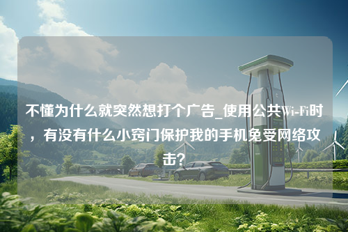 不懂为什么就突然想打个广告_使用公共Wi-Fi时，有没有什么小窍门保护我的手机免受网络攻击？