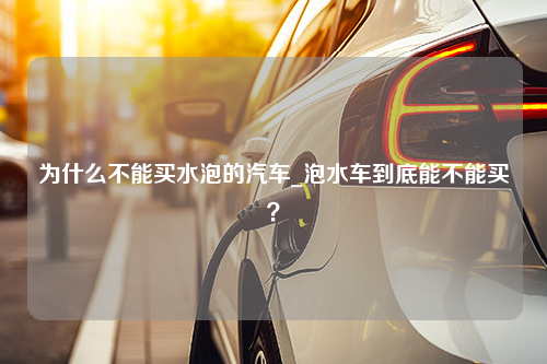 为什么不能买水泡的汽车_泡水车到底能不能买？