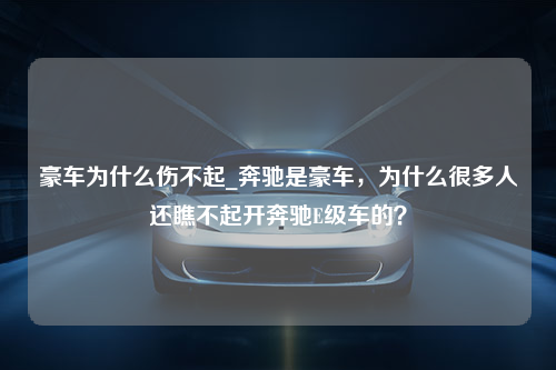 豪车为什么伤不起_奔驰是豪车，为什么很多人还瞧不起开奔驰E级车的？