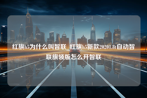 红旗h5为什么叫智联_红旗h5新款20201.8t自动智联旗领版怎么开智联