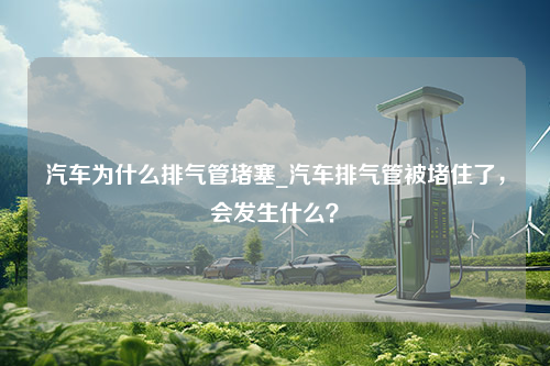 汽车为什么排气管堵塞_汽车排气管被堵住了，会发生什么？