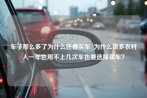 车子那么多了为什么还要买车_为什么很多农村人一年也用不上几次车也要选择买车？