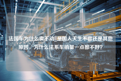 法国车为什么卖不动_是国人天生不喜还是其他原因，为什么法系车销量一点都不好？