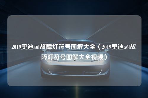 2019奥迪a6l故障灯符号图解大全（2019奥迪a6l故障灯符号图解大全视频）