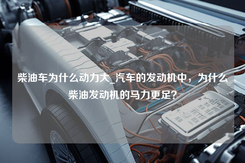 柴油车为什么动力大_汽车的发动机中，为什么柴油发动机的马力更足？