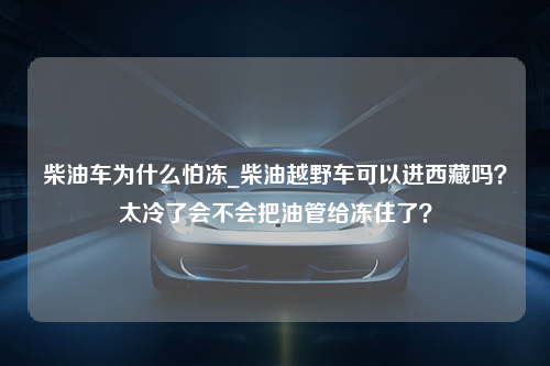 柴油车为什么怕冻_柴油越野车可以进西藏吗？太冷了会不会把油管给冻住了？