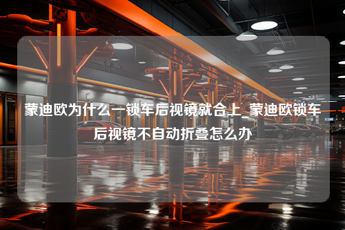 蒙迪欧为什么一锁车后视镜就合上_蒙迪欧锁车后视镜不自动折叠怎么办