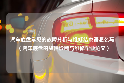 汽车底盘常见的故障分析与维修结束语怎么写（汽车底盘的故障诊断与维修毕业论文）